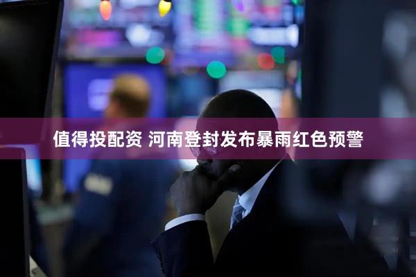 值得投配资 河南登封发布暴雨红色预警