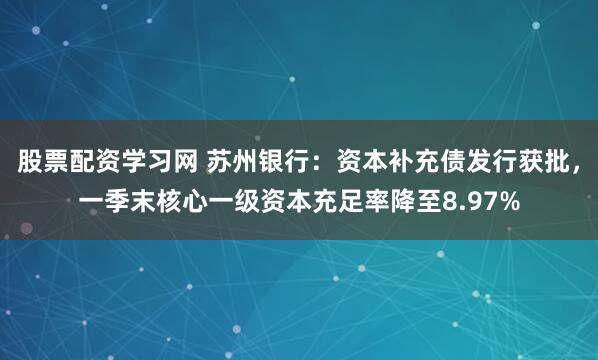 股票配资学习网 苏州银行：资本补充债发行获批，一季末核心一级资本充足率降至8.97%