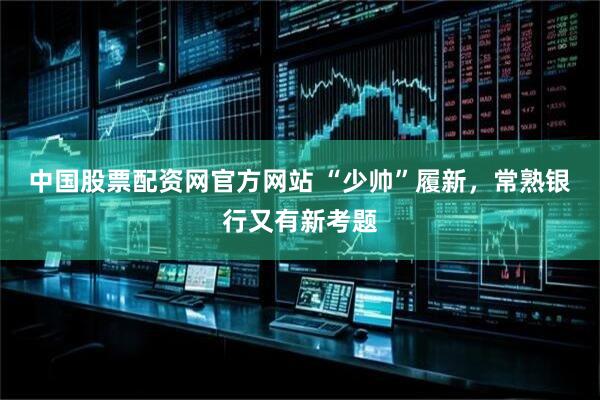 中国股票配资网官方网站 “少帅”履新，常熟银行又有新考题